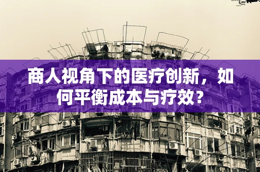 商人视角下的医疗创新，如何平衡成本与疗效？