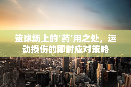 篮球场上的‘药’用之处，运动损伤的即时应对策略