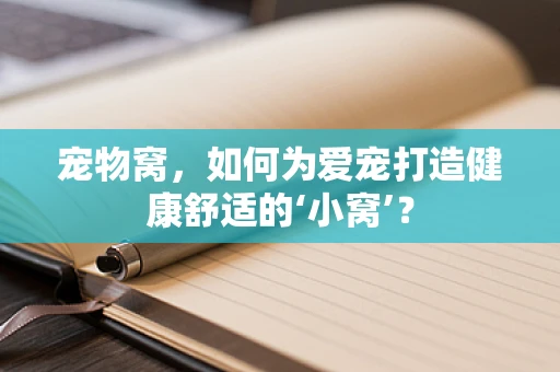 宠物窝，如何为爱宠打造健康舒适的‘小窝’？
