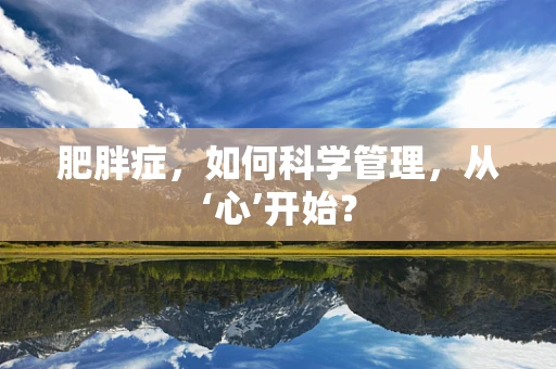 肥胖症，如何科学管理，从‘心’开始？