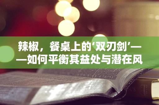 辣椒，餐桌上的‘双刃剑’——如何平衡其益处与潜在风险？