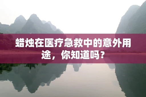 蜡烛在医疗急救中的意外用途，你知道吗？