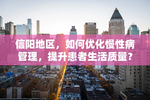 信阳地区，如何优化慢性病管理，提升患者生活质量？