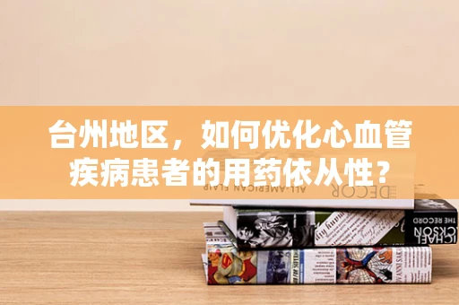台州地区，如何优化心血管疾病患者的用药依从性？