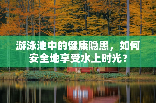 游泳池中的健康隐患，如何安全地享受水上时光？