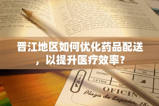 晋江地区如何优化药品配送，以提升医疗效率？