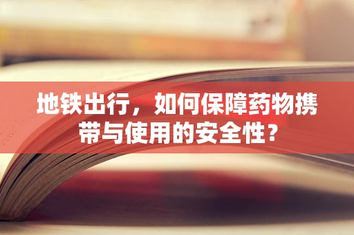 地铁出行，如何保障药物携带与使用的安全性？