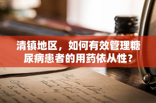 清镇地区，如何有效管理糖尿病患者的用药依从性？
