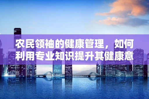 农民领袖的健康管理，如何利用专业知识提升其健康意识？
