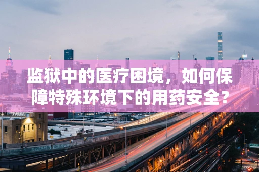 监狱中的医疗困境，如何保障特殊环境下的用药安全？