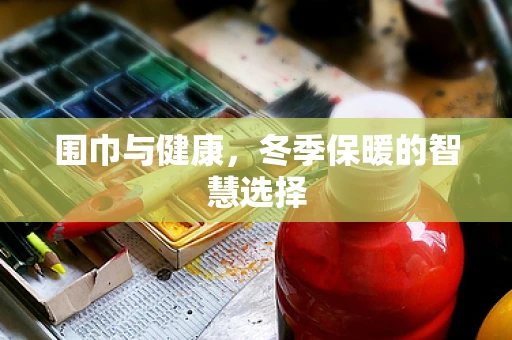 围巾与健康，冬季保暖的智慧选择
