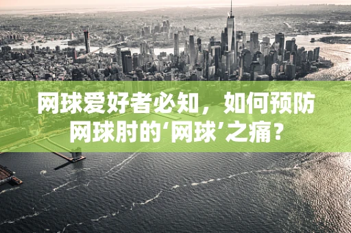 网球爱好者必知，如何预防网球肘的‘网球’之痛？