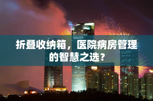折叠收纳箱，医院病房管理的智慧之选？