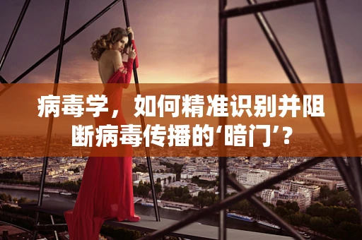 病毒学，如何精准识别并阻断病毒传播的‘暗门’？