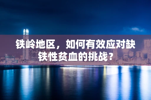 铁岭地区，如何有效应对缺铁性贫血的挑战？
