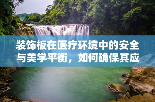 装饰板在医疗环境中的安全与美学平衡，如何确保其应用既美观又安全？