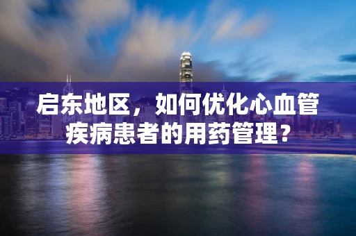 启东地区，如何优化心血管疾病患者的用药管理？