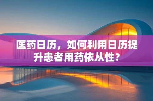 医药日历，如何利用日历提升患者用药依从性？