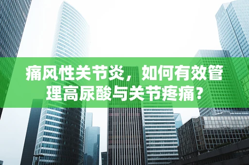 痛风性关节炎，如何有效管理高尿酸与关节疼痛？