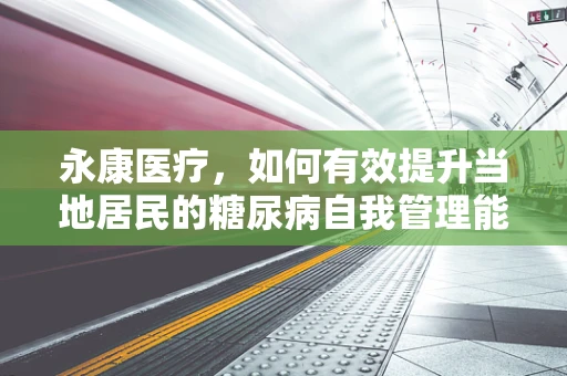 永康医疗，如何有效提升当地居民的糖尿病自我管理能力？