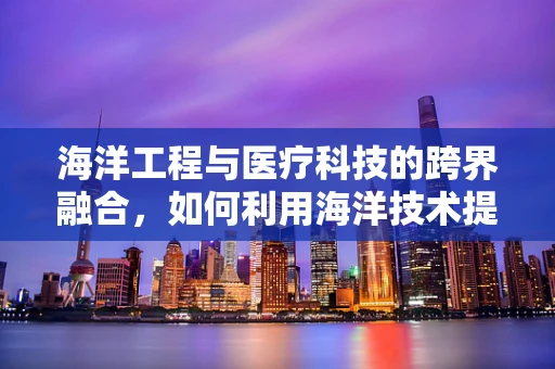 海洋工程与医疗科技的跨界融合，如何利用海洋技术提升医疗设备性能？