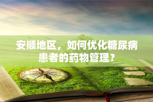 安顺地区，如何优化糖尿病患者的药物管理？
