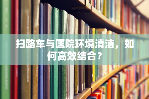 扫路车与医院环境清洁，如何高效结合？