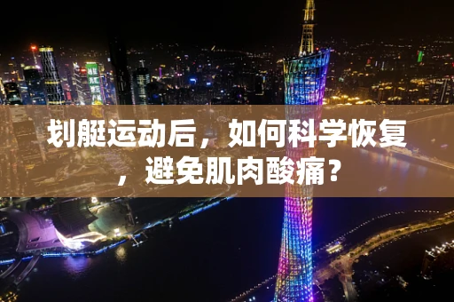 划艇运动后，如何科学恢复，避免肌肉酸痛？