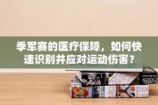 季军赛的医疗保障，如何快速识别并应对运动伤害？