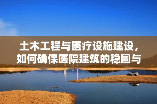 土木工程与医疗设施建设，如何确保医院建筑的稳固与安全？