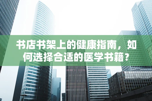 书店书架上的健康指南，如何选择合适的医学书籍？