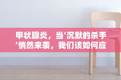 甲状腺炎，当‘沉默的杀手’悄然来袭，我们该如何应对？