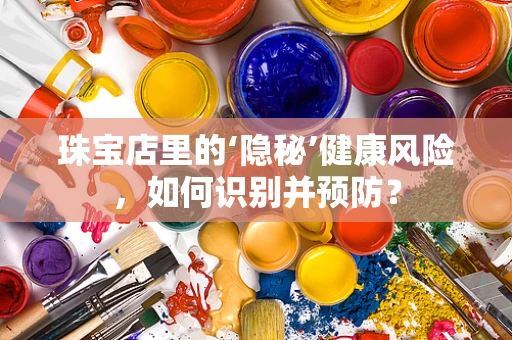 珠宝店里的‘隐秘’健康风险，如何识别并预防？