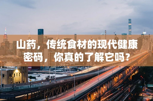 山药，传统食材的现代健康密码，你真的了解它吗？