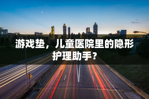 游戏垫，儿童医院里的隐形护理助手？