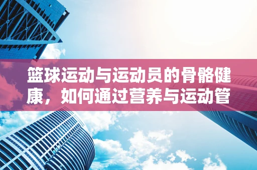 篮球运动与运动员的骨骼健康，如何通过营养与运动管理促进骨骼强健？