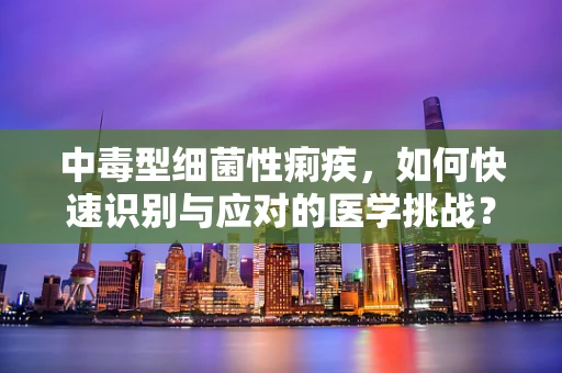 中毒型细菌性痢疾，如何快速识别与应对的医学挑战？