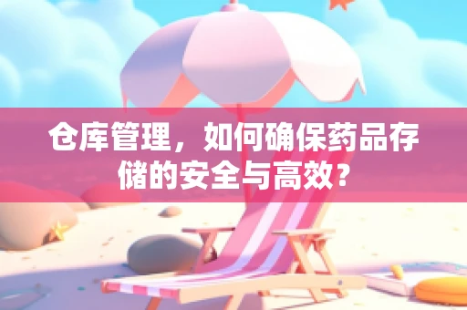 仓库管理，如何确保药品存储的安全与高效？