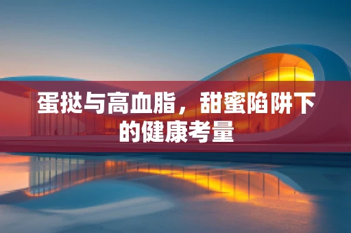 蛋挞与高血脂，甜蜜陷阱下的健康考量