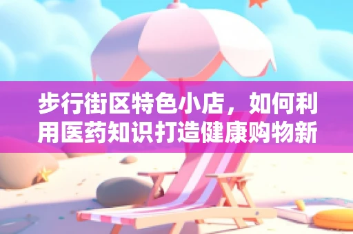 步行街区特色小店，如何利用医药知识打造健康购物新体验？