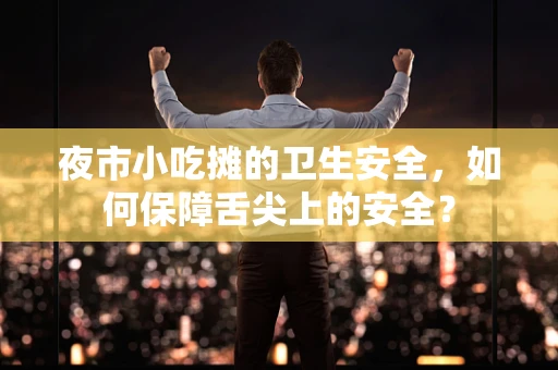夜市小吃摊的卫生安全，如何保障舌尖上的安全？