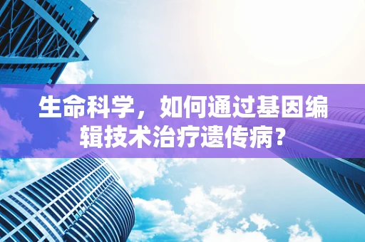 生命科学，如何通过基因编辑技术治疗遗传病？