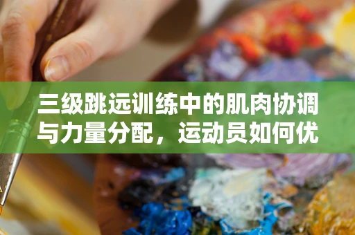 三级跳远训练中的肌肉协调与力量分配，运动员如何优化表现？