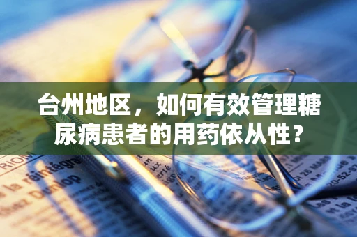 台州地区，如何有效管理糖尿病患者的用药依从性？