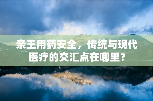 亲王用药安全，传统与现代医疗的交汇点在哪里？