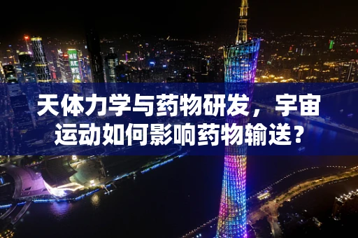 天体力学与药物研发，宇宙运动如何影响药物输送？
