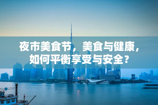夜市美食节，美食与健康，如何平衡享受与安全？