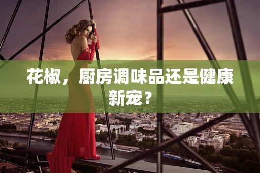 花椒，厨房调味品还是健康新宠？