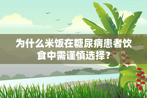 为什么米饭在糖尿病患者饮食中需谨慎选择？