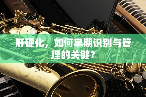肝硬化，如何早期识别与管理的关键？